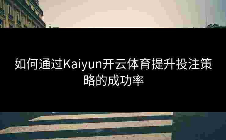 如何通过Kaiyun开云体育提升投注策略的成功率