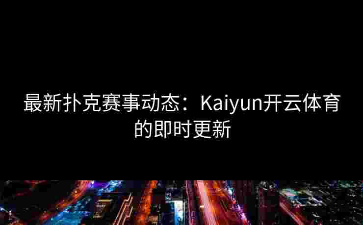 最新扑克赛事动态：Kaiyun开云体育的即时更新