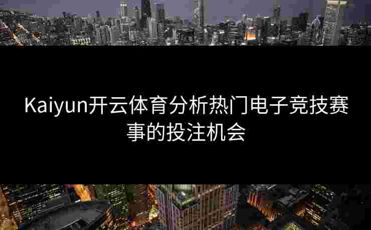 Kaiyun开云体育分析热门电子竞技赛事的投注机会