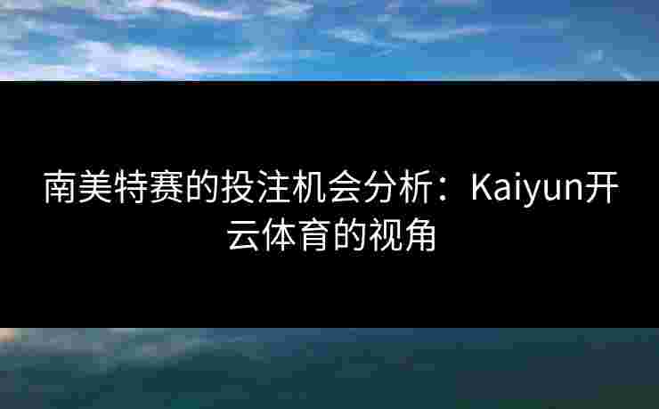 南美特赛的投注机会分析：Kaiyun开云体育的视角