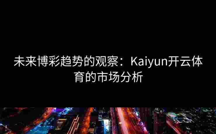 未来博彩趋势的观察：Kaiyun开云体育的市场分析
