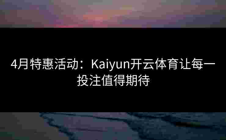 4月特惠活动：Kaiyun开云体育让每一投注值得期待