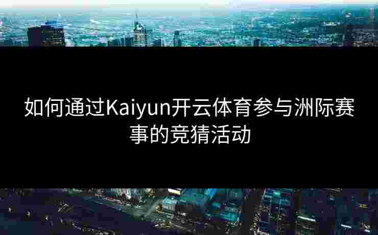如何通过Kaiyun开云体育参与洲际赛事的竞猜活动