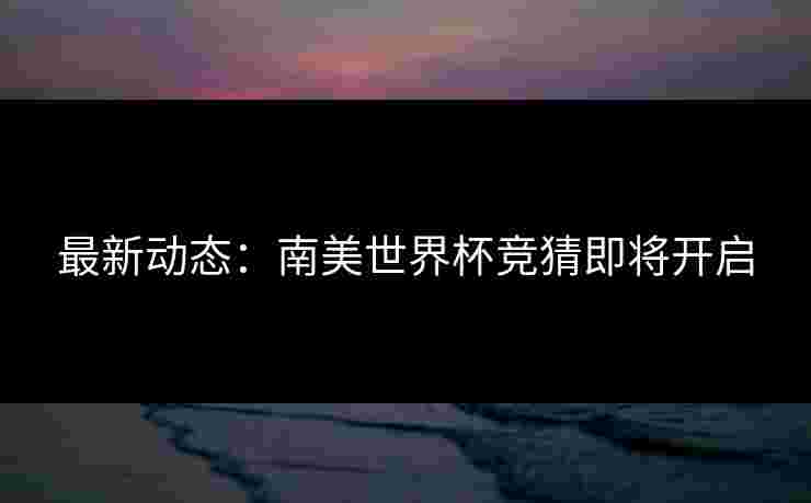最新动态：南美世界杯竞猜即将开启