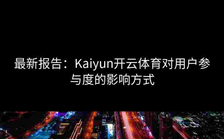 最新报告：Kaiyun开云体育对用户参与度的影响方式