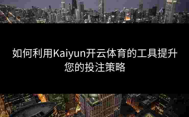 如何利用Kaiyun开云体育的工具提升您的投注策略