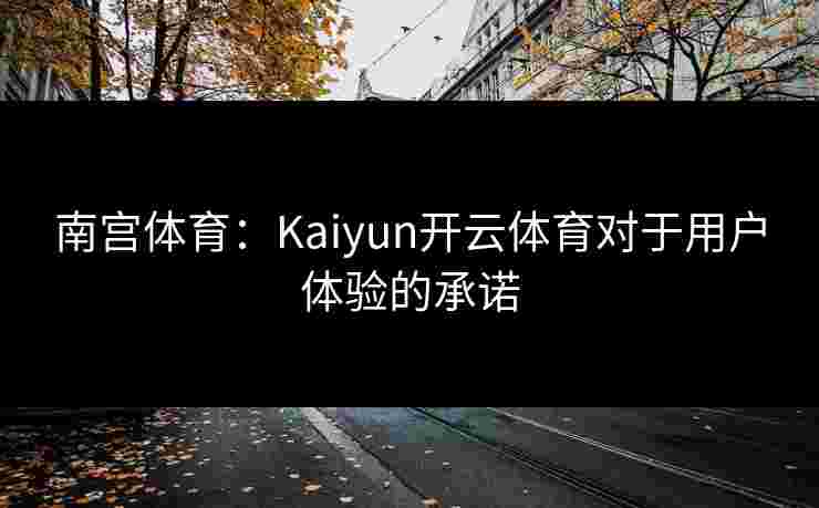 南宫体育：Kaiyun开云体育对于用户体验的承诺