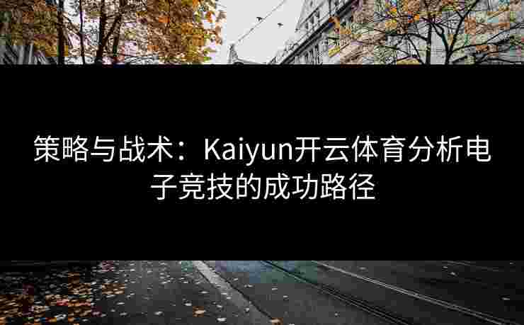 策略与战术：Kaiyun开云体育分析电子竞技的成功路径