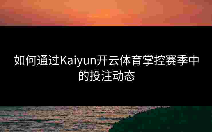 如何通过Kaiyun开云体育掌控赛季中的投注动态