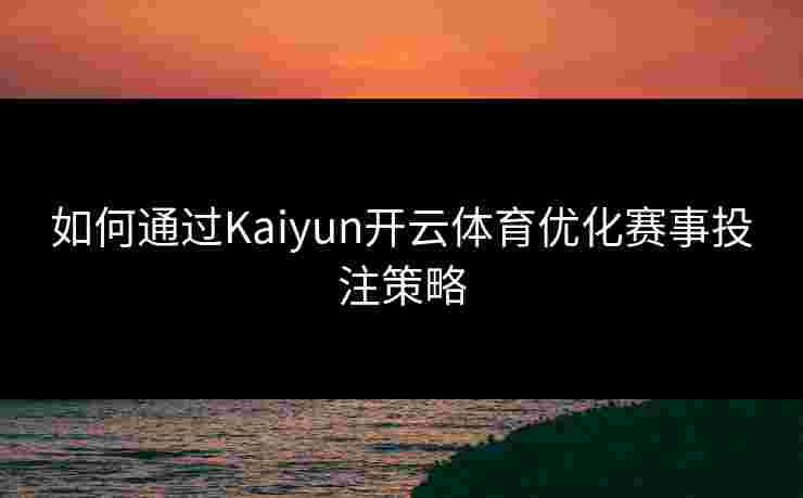如何通过Kaiyun开云体育优化赛事投注策略
