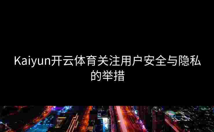 Kaiyun开云体育关注用户安全与隐私的举措