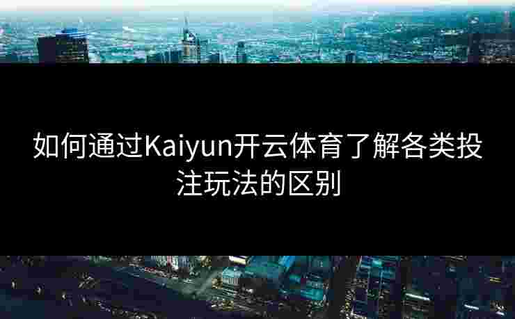 如何通过Kaiyun开云体育了解各类投注玩法的区别