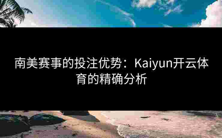 南美赛事的投注优势：Kaiyun开云体育的精确分析