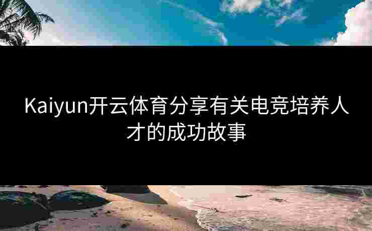 Kaiyun开云体育分享有关电竞培养人才的成功故事