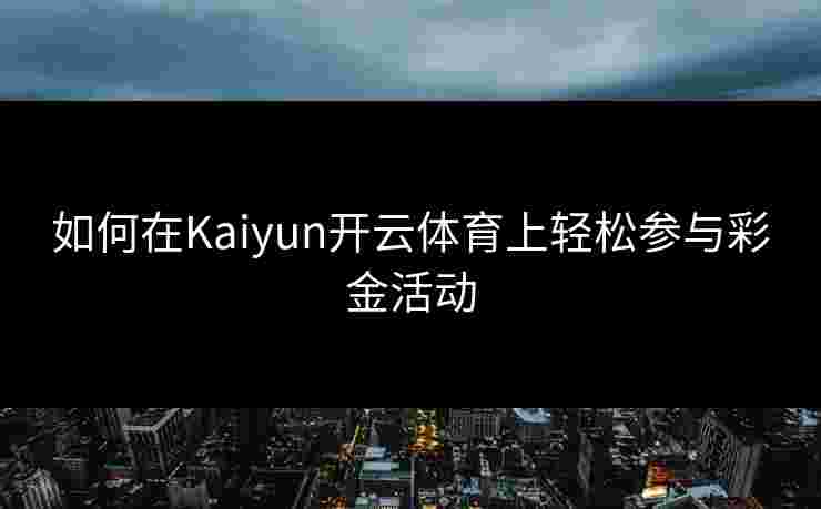 如何在Kaiyun开云体育上轻松参与彩金活动