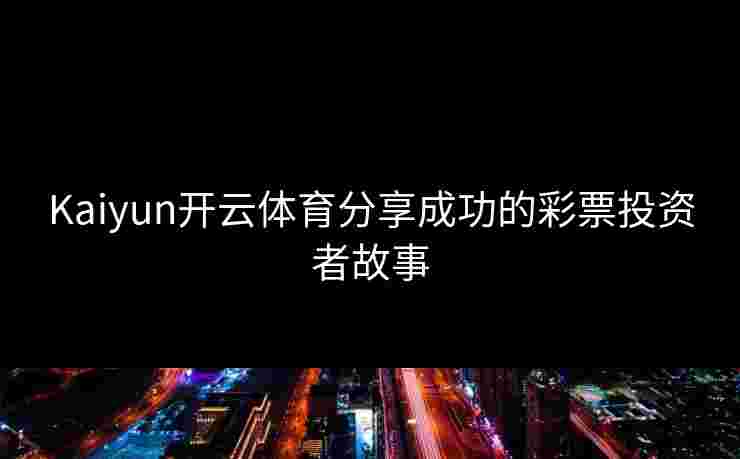 Kaiyun开云体育分享成功的彩票投资者故事