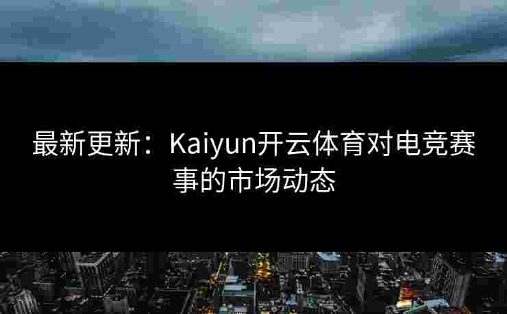 最新更新：Kaiyun开云体育对电竞赛事的市场动态