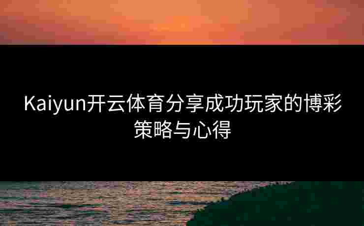 Kaiyun开云体育分享成功玩家的博彩策略与心得