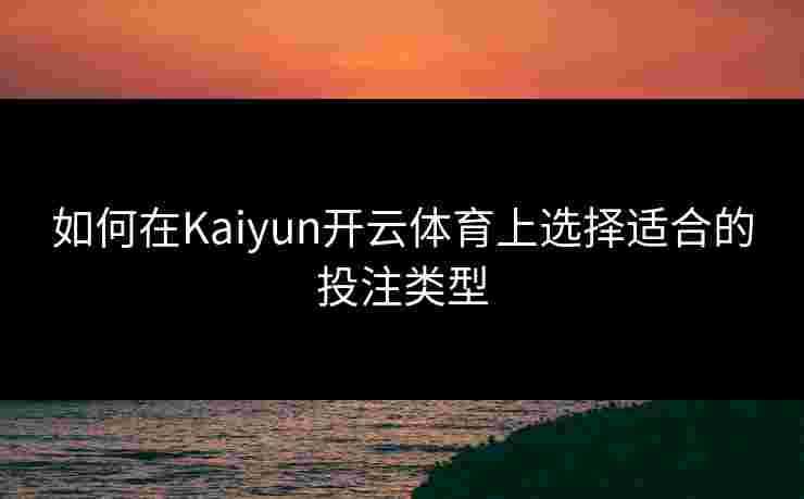 如何在Kaiyun开云体育上选择适合的投注类型
