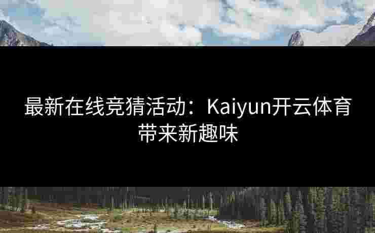 最新在线竞猜活动：Kaiyun开云体育带来新趣味
