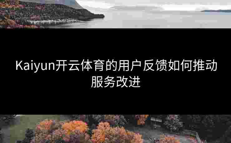 Kaiyun开云体育的用户反馈如何推动服务改进