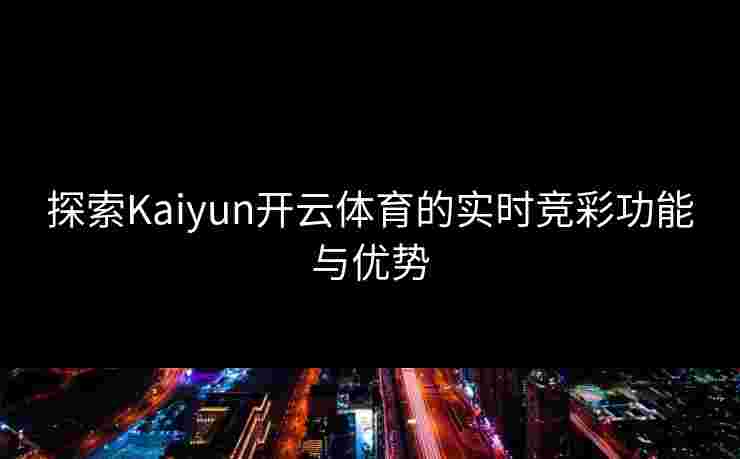 探索Kaiyun开云体育的实时竞彩功能与优势