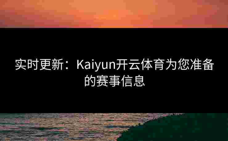 实时更新：Kaiyun开云体育为您准备的赛事信息