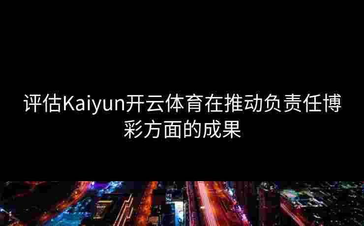 评估Kaiyun开云体育在推动负责任博彩方面的成果