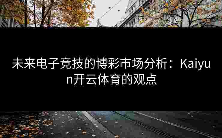 未来电子竞技的博彩市场分析：Kaiyun开云体育的观点