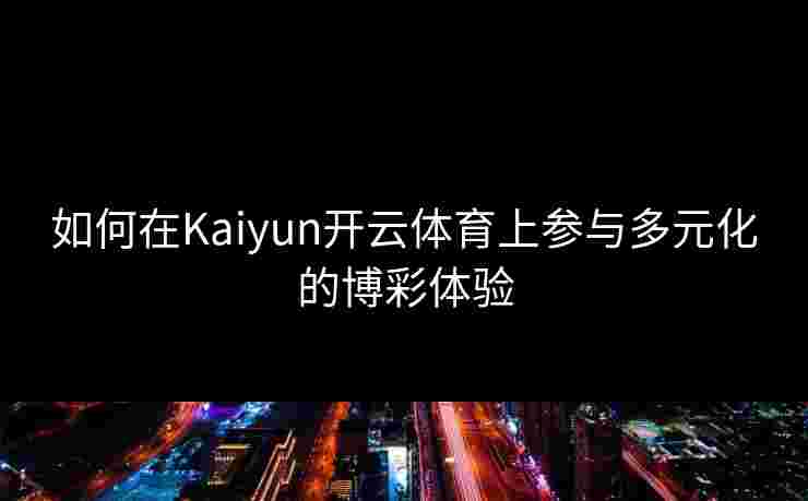 如何在Kaiyun开云体育上参与多元化的博彩体验