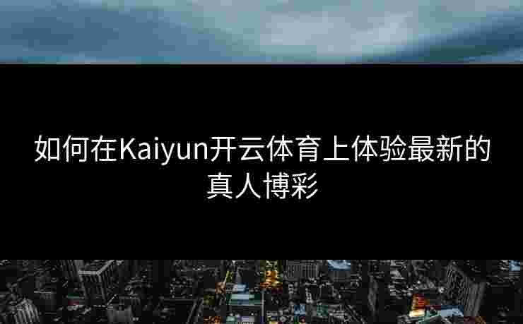 如何在Kaiyun开云体育上体验最新的真人博彩