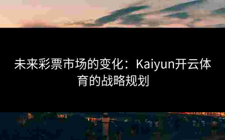 未来彩票市场的变化：Kaiyun开云体育的战略规划