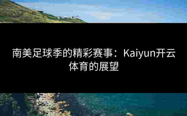 南美足球季的精彩赛事：Kaiyun开云体育的展望