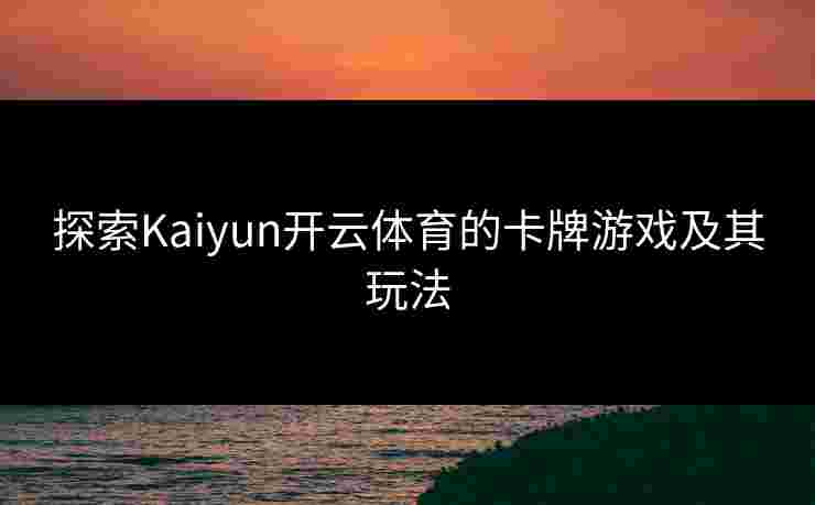 探索Kaiyun开云体育的卡牌游戏及其玩法