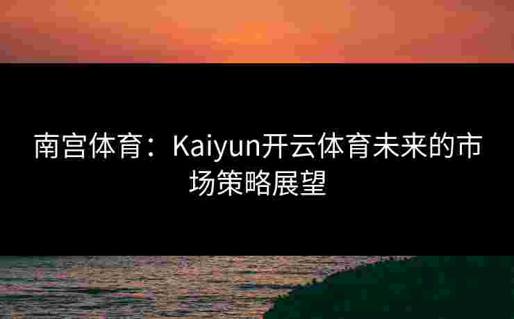 南宫体育：Kaiyun开云体育未来的市场策略展望