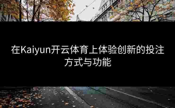 在Kaiyun开云体育上体验创新的投注方式与功能