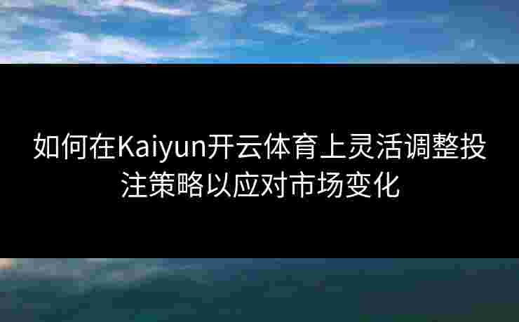如何在Kaiyun开云体育上灵活调整投注策略以应对市场变化