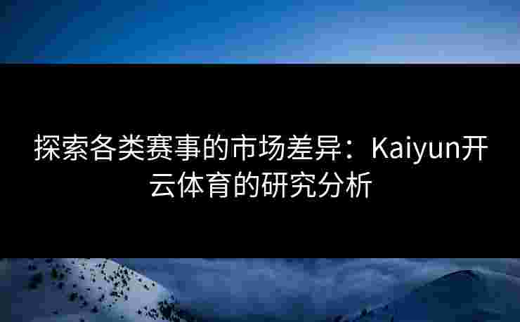 探索各类赛事的市场差异：Kaiyun开云体育的研究分析