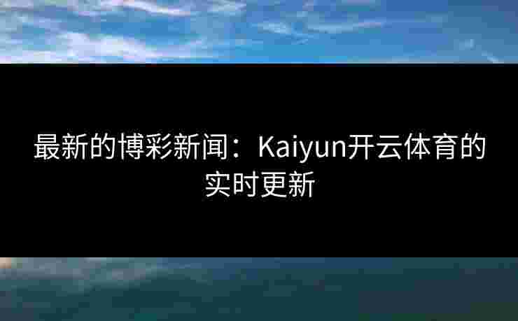 最新的博彩新闻：Kaiyun开云体育的实时更新