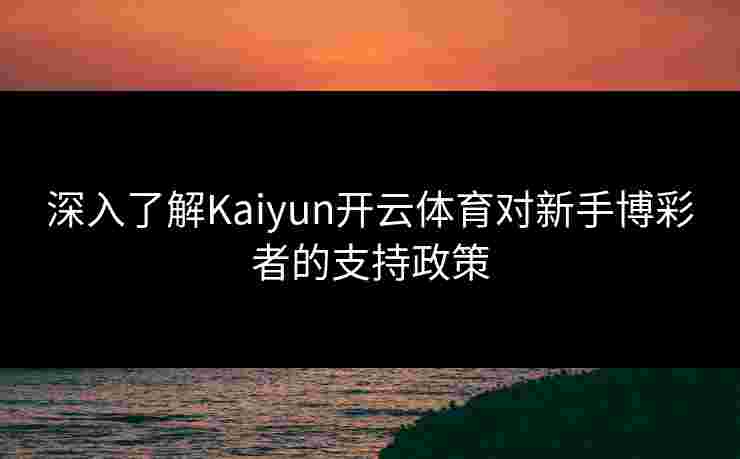 深入了解Kaiyun开云体育对新手博彩者的支持政策