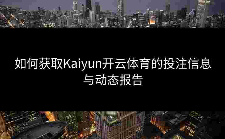 如何获取Kaiyun开云体育的投注信息与动态报告
