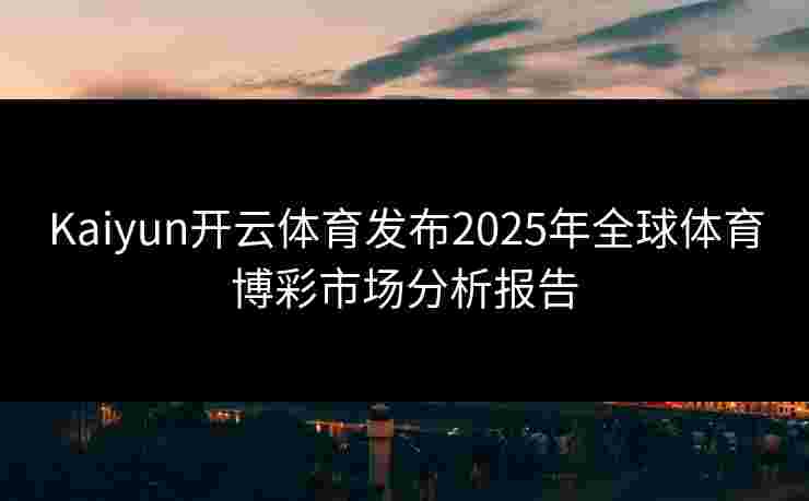 Kaiyun开云体育发布2025年全球体育博彩市场分析报告