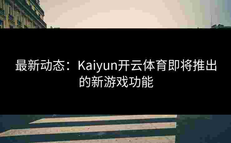 最新动态：Kaiyun开云体育即将推出的新游戏功能