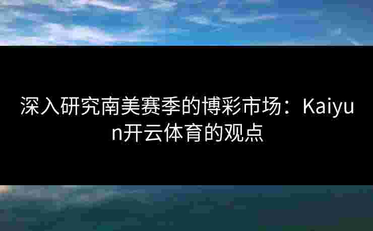深入研究南美赛季的博彩市场：Kaiyun开云体育的观点