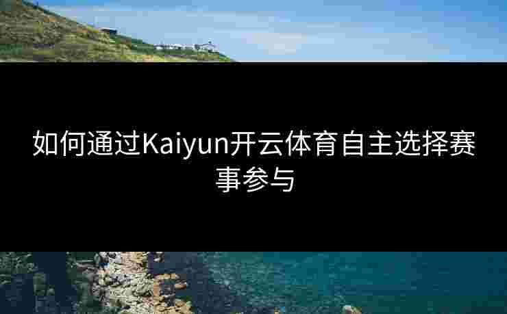 如何通过Kaiyun开云体育自主选择赛事参与