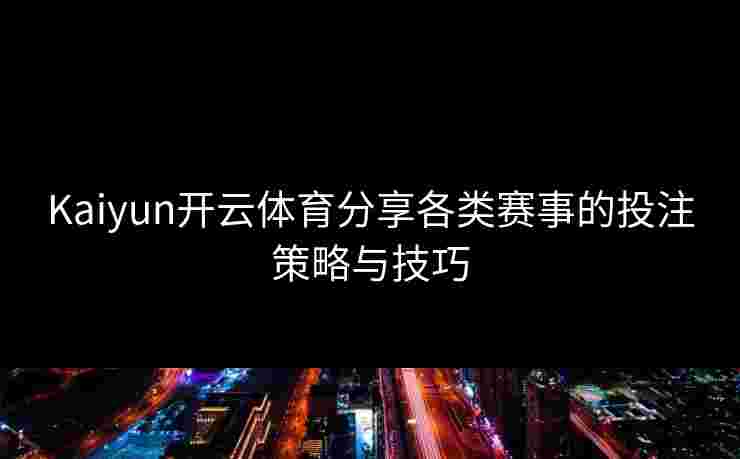 Kaiyun开云体育分享各类赛事的投注策略与技巧