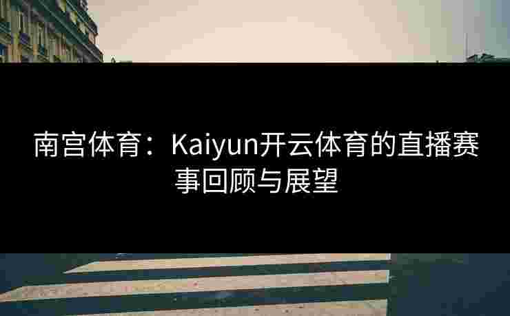 南宫体育：Kaiyun开云体育的直播赛事回顾与展望