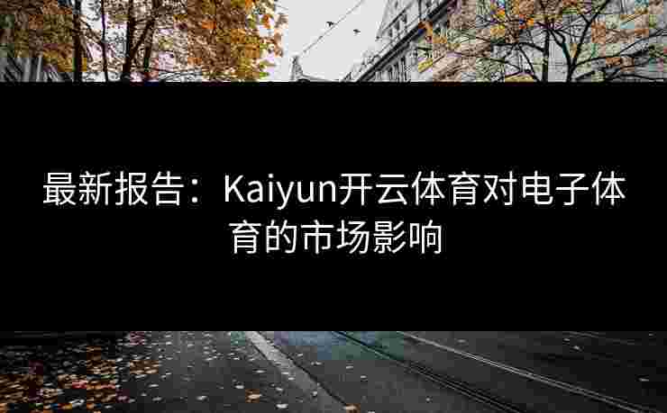最新报告：Kaiyun开云体育对电子体育的市场影响