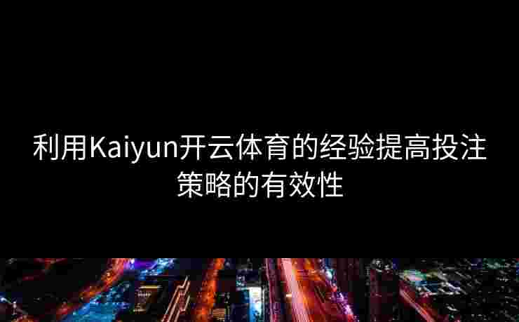 利用Kaiyun开云体育的经验提高投注策略的有效性