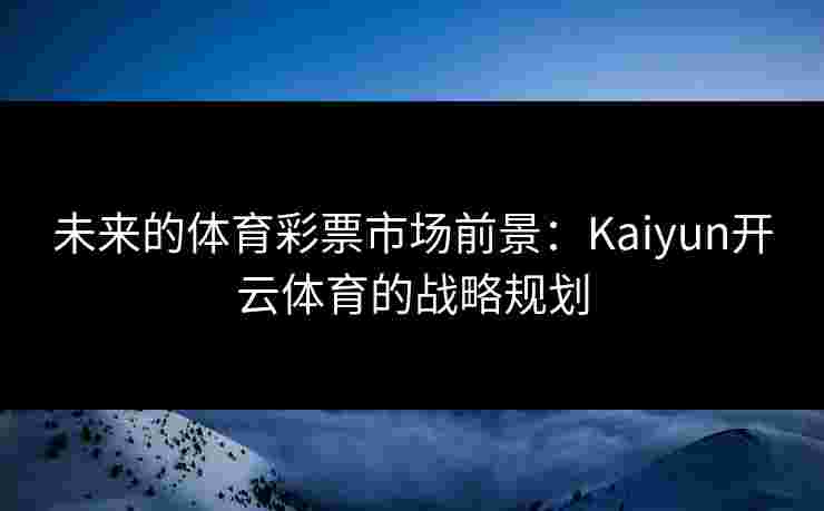 未来的体育彩票市场前景：Kaiyun开云体育的战略规划